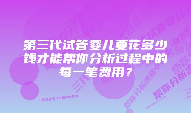 第三代试管婴儿要花多少钱才能帮你分析过程中的每一笔费用？