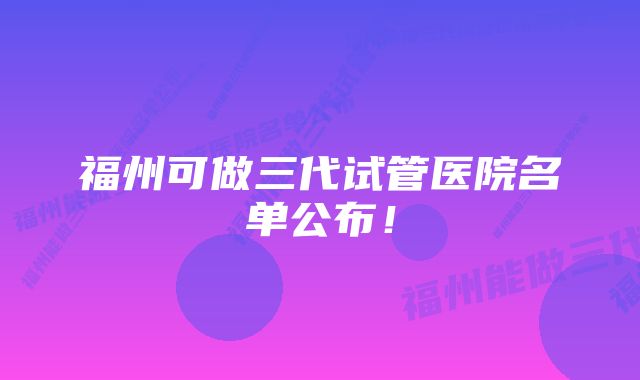 福州可做三代试管医院名单公布！