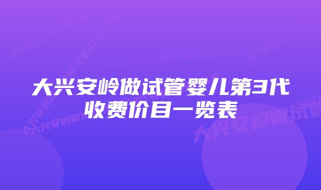 大兴安岭做试管婴儿第3代收费价目一览表