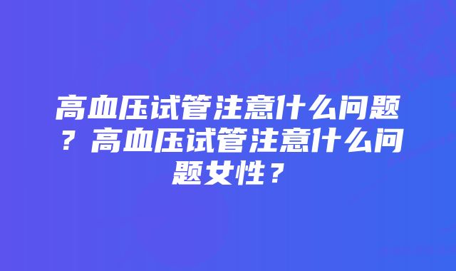 高血压试管注意什么问题？高血压试管注意什么问题女性？