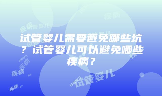 试管婴儿需要避免哪些坑？试管婴儿可以避免哪些疾病？