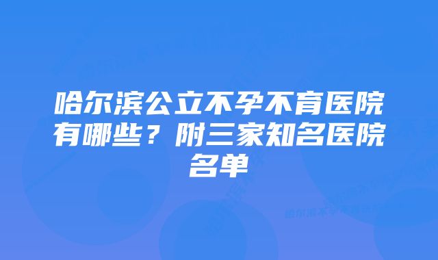 哈尔滨公立不孕不育医院有哪些？附三家知名医院名单