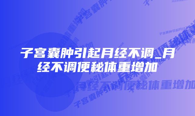 子宫囊肿引起月经不调_月经不调便秘体重增加