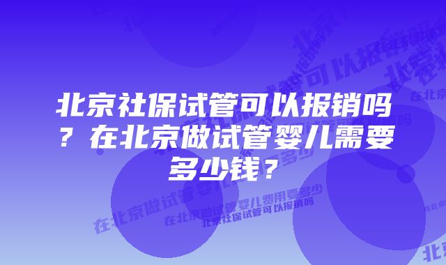 北京社保试管可以报销吗？在北京做试管婴儿需要多少钱？