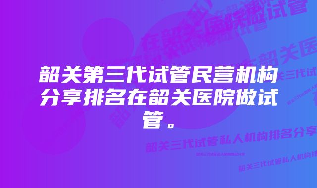 韶关第三代试管民营机构分享排名在韶关医院做试管。