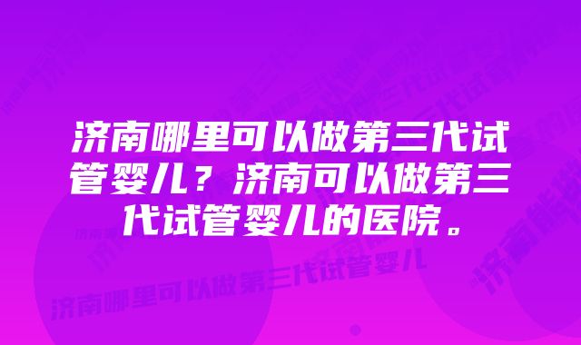 济南哪里可以做第三代试管婴儿？济南可以做第三代试管婴儿的医院。