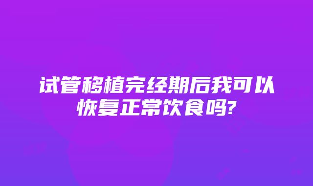 试管移植完经期后我可以恢复正常饮食吗?