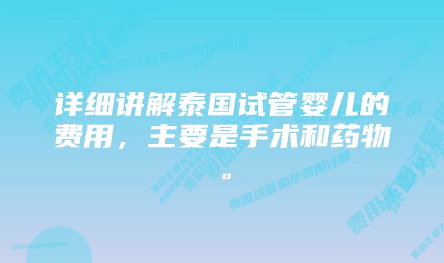 详细讲解泰国试管婴儿的费用，主要是手术和药物。