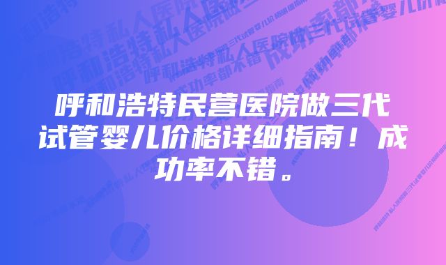 呼和浩特民营医院做三代试管婴儿价格详细指南！成功率不错。