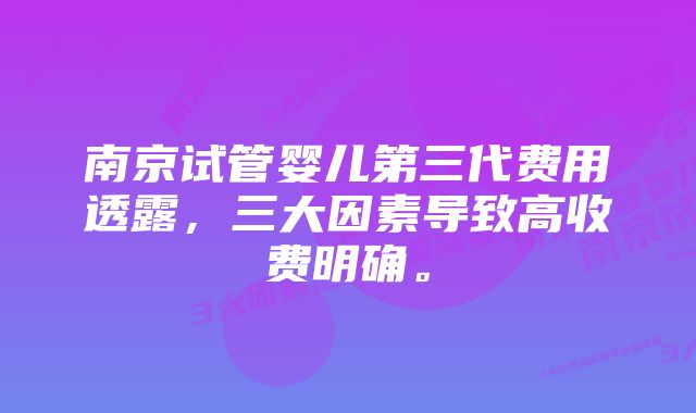 南京试管婴儿第三代费用透露，三大因素导致高收费明确。