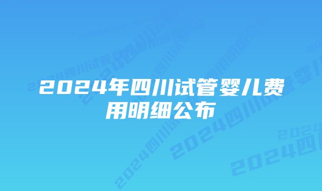 2024年四川试管婴儿费用明细公布