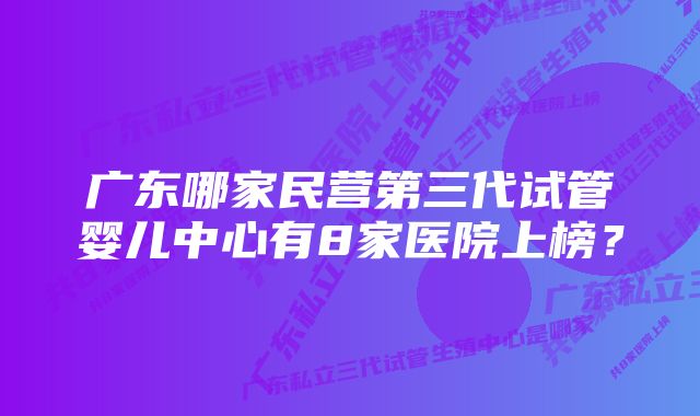 广东哪家民营第三代试管婴儿中心有8家医院上榜？