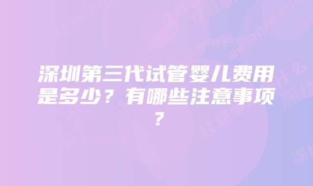 深圳第三代试管婴儿费用是多少？有哪些注意事项？