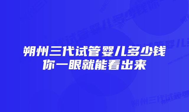 朔州三代试管婴儿多少钱你一眼就能看出来