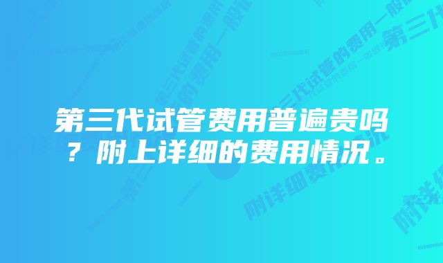 第三代试管费用普遍贵吗？附上详细的费用情况。