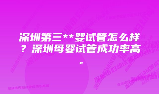 深圳第三**婴试管怎么样？深圳母婴试管成功率高。