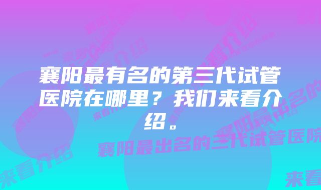 襄阳最有名的第三代试管医院在哪里？我们来看介绍。