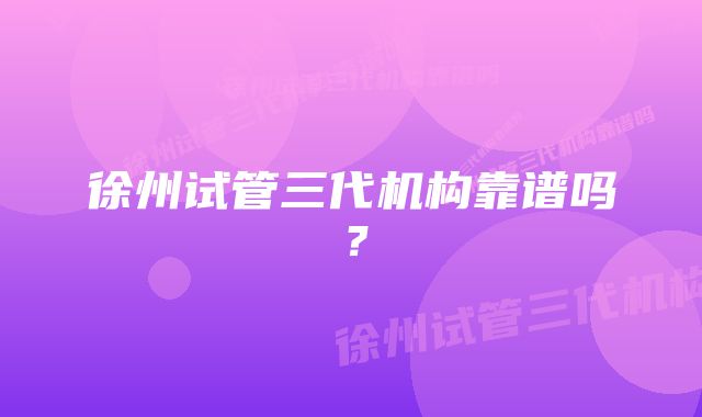 徐州试管三代机构靠谱吗？