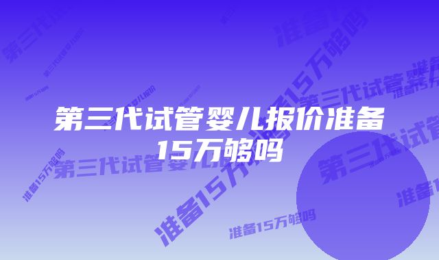 第三代试管婴儿报价准备15万够吗