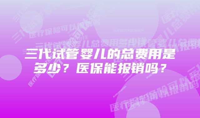 三代试管婴儿的总费用是多少？医保能报销吗？