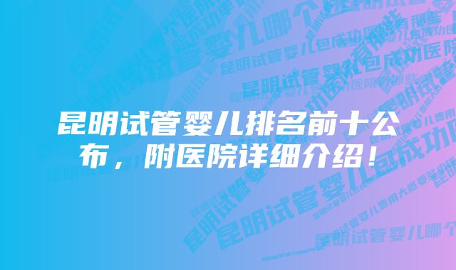 昆明试管婴儿排名前十公布，附医院详细介绍！