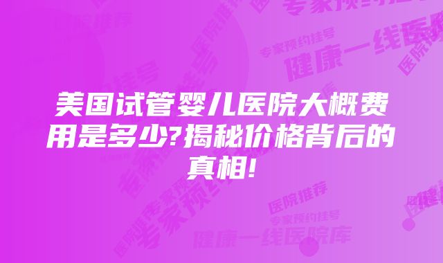 美国试管婴儿医院大概费用是多少?揭秘价格背后的真相!