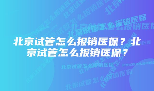 北京试管怎么报销医保？北京试管怎么报销医保？