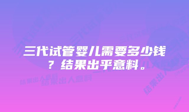 三代试管婴儿需要多少钱？结果出乎意料。