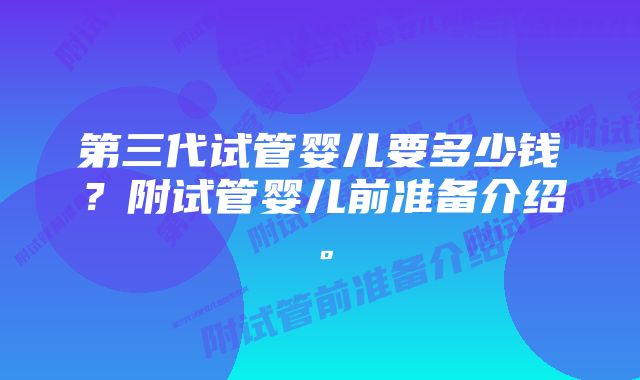 第三代试管婴儿要多少钱？附试管婴儿前准备介绍。