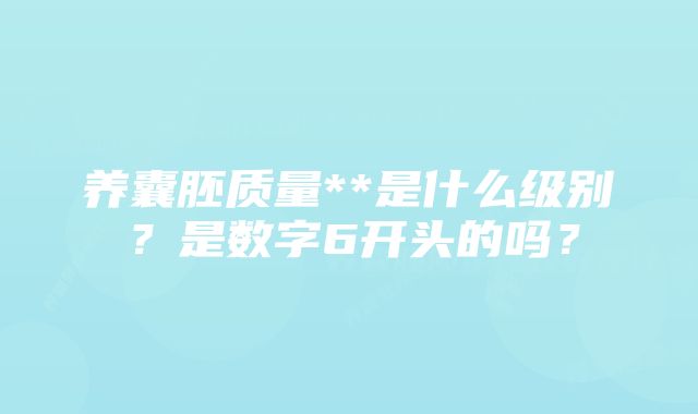 养囊胚质量**是什么级别？是数字6开头的吗？