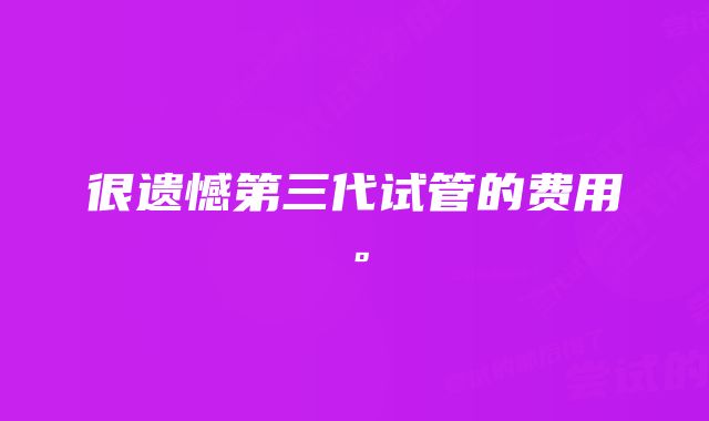 很遗憾第三代试管的费用。