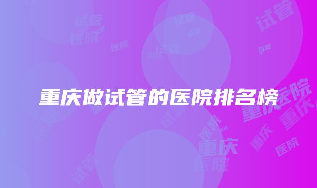 重庆做试管的医院排名榜