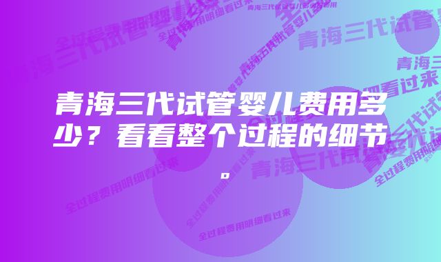 青海三代试管婴儿费用多少？看看整个过程的细节。