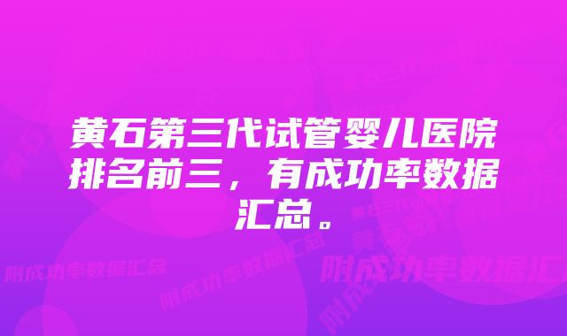 黄石第三代试管婴儿医院排名前三，有成功率数据汇总。