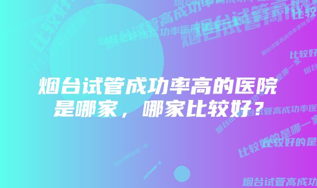 烟台试管成功率高的医院是哪家，哪家比较好？