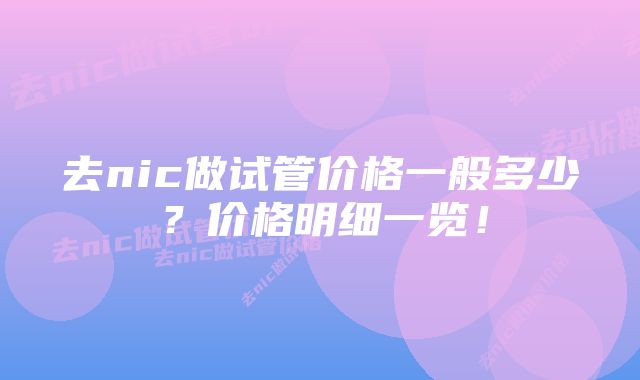 去nic做试管价格一般多少？价格明细一览！