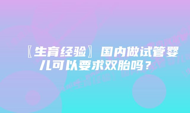 〖生育经验〗国内做试管婴儿可以要求双胎吗？