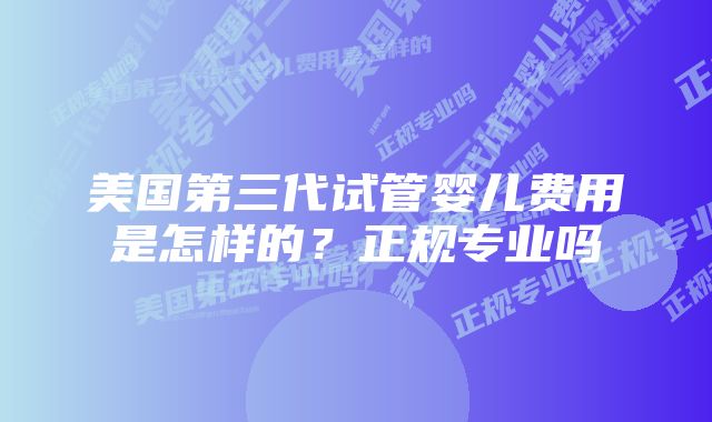 美国第三代试管婴儿费用是怎样的？正规专业吗