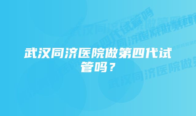 武汉同济医院做第四代试管吗？