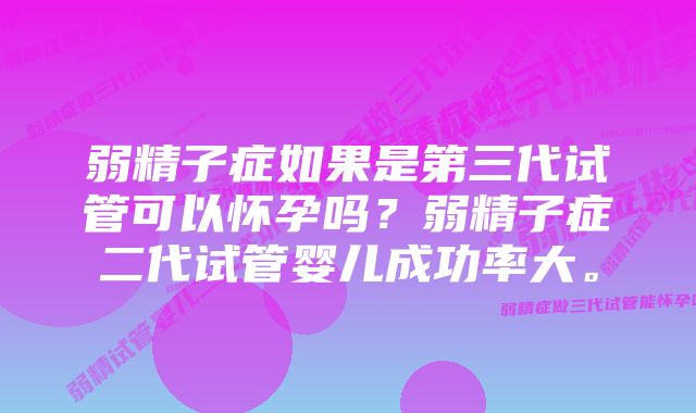 弱精子症如果是第三代试管可以怀孕吗？弱精子症二代试管婴儿成功率大。