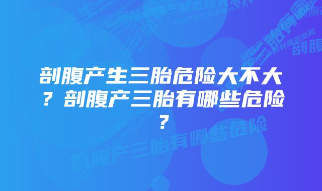 剖腹产生三胎危险大不大？剖腹产三胎有哪些危险？