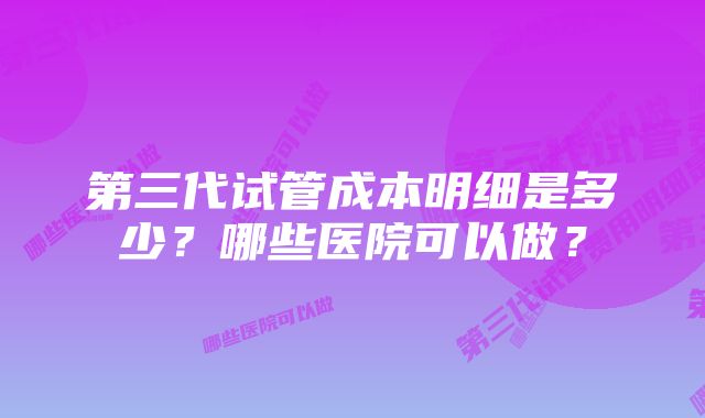 第三代试管成本明细是多少？哪些医院可以做？