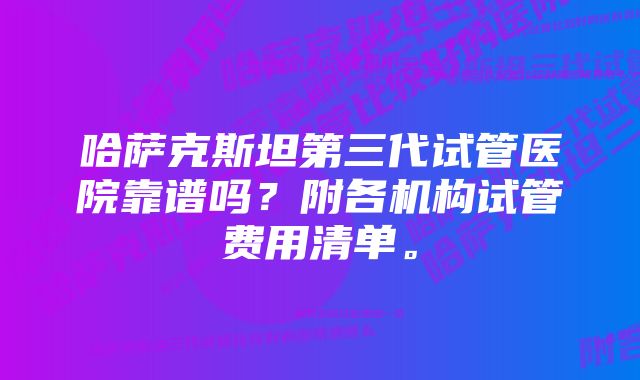 哈萨克斯坦第三代试管医院靠谱吗？附各机构试管费用清单。