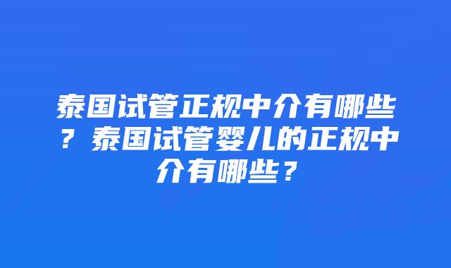 泰国试管正规中介有哪些？泰国试管婴儿的正规中介有哪些？