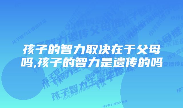 孩子的智力取决在于父母吗,孩子的智力是遗传的吗