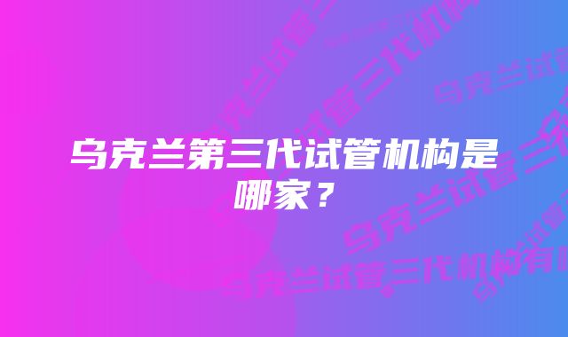 乌克兰第三代试管机构是哪家？