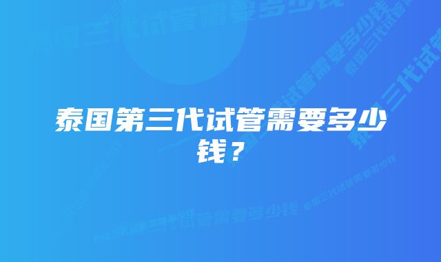 泰国第三代试管需要多少钱？