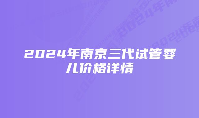 2024年南京三代试管婴儿价格详情