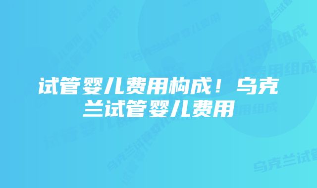 试管婴儿费用构成！乌克兰试管婴儿费用