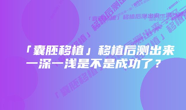 「囊胚移植」移植后测出来一深一浅是不是成功了？